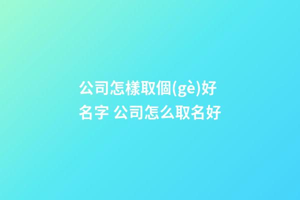 公司怎樣取個(gè)好名字 公司怎么取名好